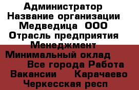 Администратор › Название организации ­ Медведица, ООО › Отрасль предприятия ­ Менеджмент › Минимальный оклад ­ 31 000 - Все города Работа » Вакансии   . Карачаево-Черкесская респ.